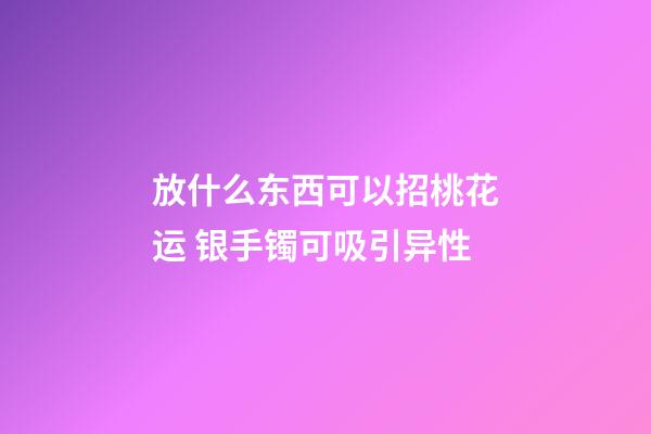 放什么东西可以招桃花运 银手镯可吸引异性